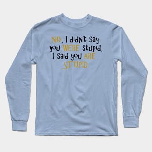 No, I Didn't Say You Were Stupid... Long Sleeve T-Shirt